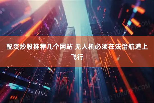 配资炒股推荐几个网站 无人机必须在法治航道上飞行