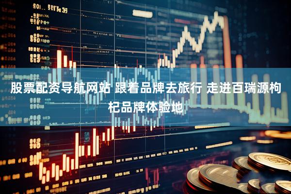股票配资导航网站 跟着品牌去旅行 走进百瑞源枸杞品牌体验地