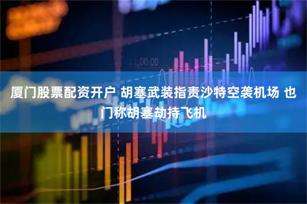 厦门股票配资开户 胡塞武装指责沙特空袭机场 也门称胡塞劫持飞机