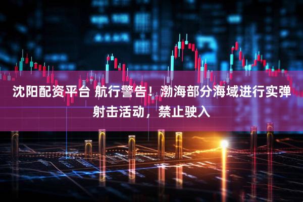 沈阳配资平台 航行警告！渤海部分海域进行实弹射击活动，禁止驶入
